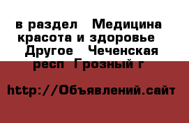  в раздел : Медицина, красота и здоровье » Другое . Чеченская респ.,Грозный г.